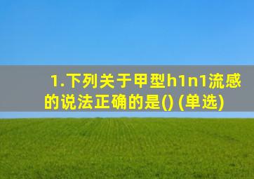 1.下列关于甲型h1n1流感的说法正确的是() (单选)